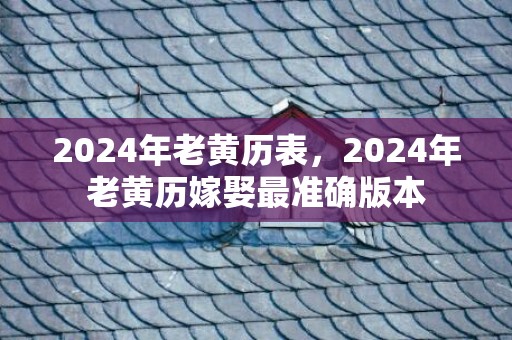 2024年老黄历表，2024年老黄历嫁娶最准确版本