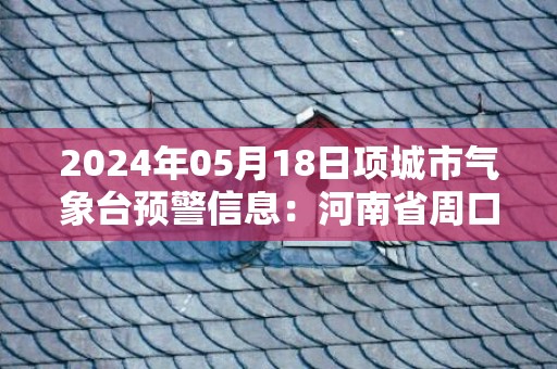 2024年05月18日项城市气象台预警信息：河南省周口市项城市发布高温橙色预警
