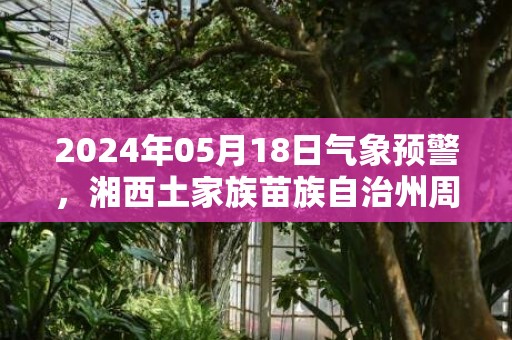 2024年05月18日气象预警，湘西土家族苗族自治州周六中雨最高温度28度