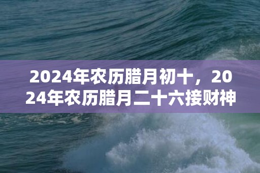 2024年农历腊月初十，2024年农历腊月二十六接财神吗