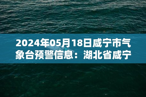 2024年05月18日咸宁市气象台预警信息：湖北省咸宁市发布高温黄色预警
