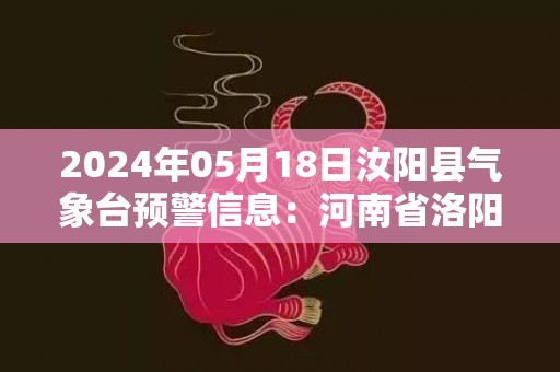 2024年05月18日汝阳县气象台预警信息：河南省洛阳市汝阳县发布高温橙色预警