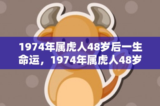 1974年属虎人48岁后一生命运，1974年属虎人48岁后一生命运