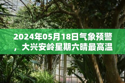 2024年05月18日气象预警，大兴安岭星期六晴最高温度16度