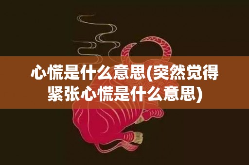 心慌是什么意思(突然觉得紧张心慌是什么意思)