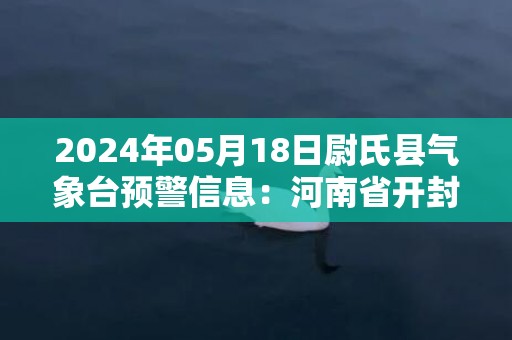 2024年05月18日尉氏县气象台预警信息：河南省开封市尉氏县发布高温橙色预警