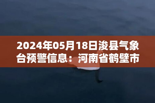 2024年05月18日浚县气象台预警信息：河南省鹤壁市浚县发布高温橙色预警