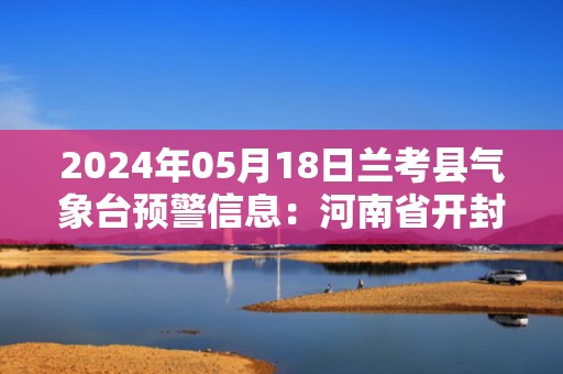 2024年05月18日兰考县气象台预警信息：河南省开封市兰考县发布高温橙色预警