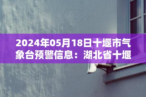 2024年05月18日十堰市气象台预警信息：湖北省十堰市发布高温黄色预警