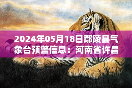 2024年05月18日鄢陵县气象台预警信息：河南省许昌市鄢陵县发布高温橙色预警