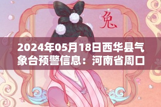 2024年05月18日西华县气象台预警信息：河南省周口市西华县发布高温橙色预警