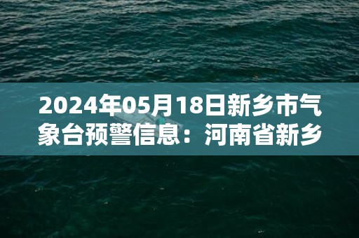 2024年05月18日新乡市气象台预警信息：河南省新乡市发布高温橙色预警