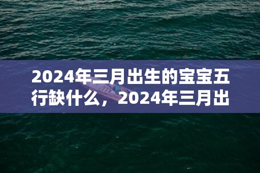 2024年三月出生的宝宝五行缺什么，2024年三月出生人的命运
