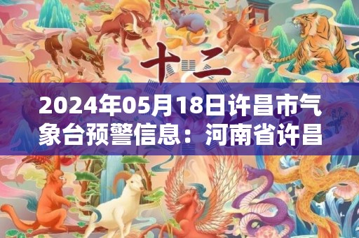 2024年05月18日许昌市气象台预警信息：河南省许昌市发布高温橙色预警