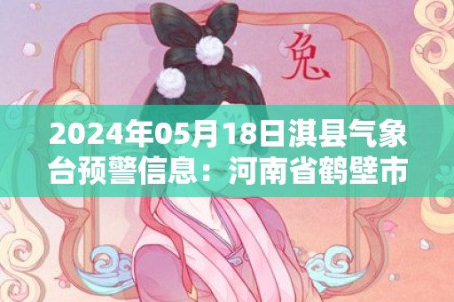 2024年05月18日淇县气象台预警信息：河南省鹤壁市淇县发布高温橙色预警