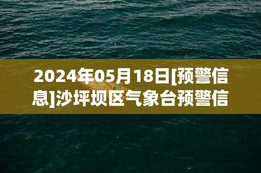2024年05月18日[预警信息]沙坪坝区气象台预警信息：重庆市沙坪坝区发布暴雨蓝色预警