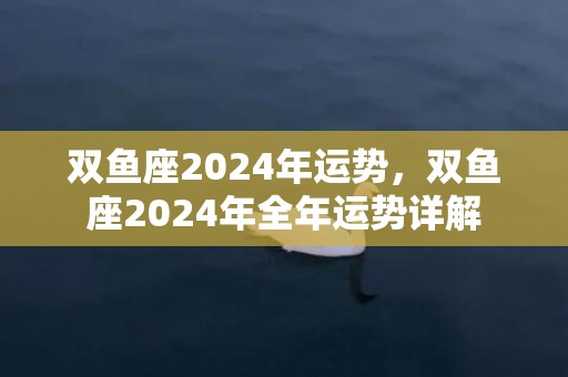 双鱼座2024年运势，双鱼座2024年全年运势详解