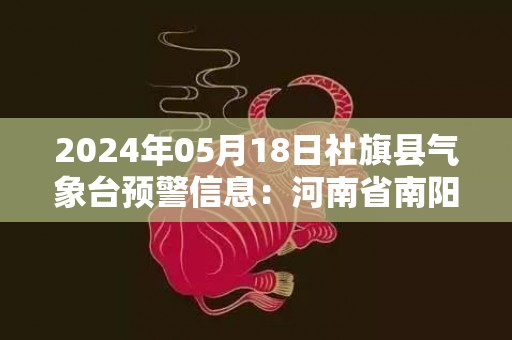 2024年05月18日社旗县气象台预警信息：河南省南阳市社旗县发布高温橙色预警
