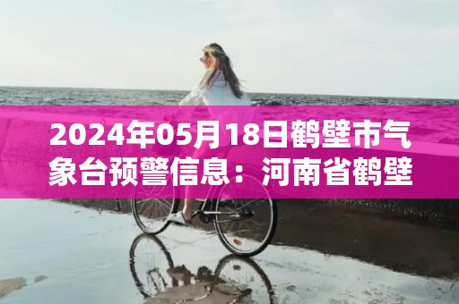 2024年05月18日鹤壁市气象台预警信息：河南省鹤壁市发布高温橙色预警