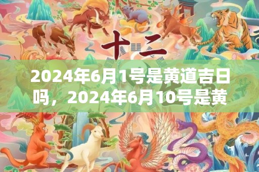 2024年6月1号是黄道吉日吗，2024年6月10号是黄道吉日吗
