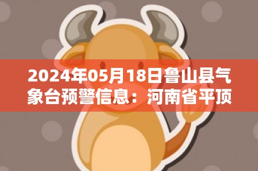 2024年05月18日鲁山县气象台预警信息：河南省平顶山市鲁山县发布高温橙色预警