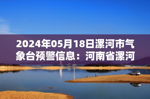 2024年05月18日漯河市气象台预警信息：河南省漯河市发布高温橙色预警