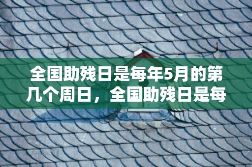 全国助残日是每年5月的第几个周日，全国助残日是每年5月的哪一天