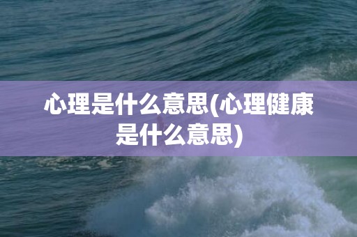 心理是什么意思(心理健康是什么意思)
