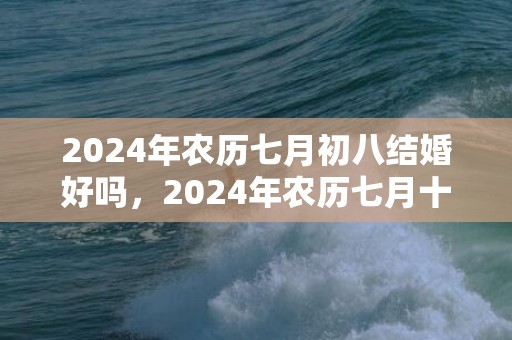 2024年农历七月初八结婚好吗，2024年农历七月十一日对应的星座是什么