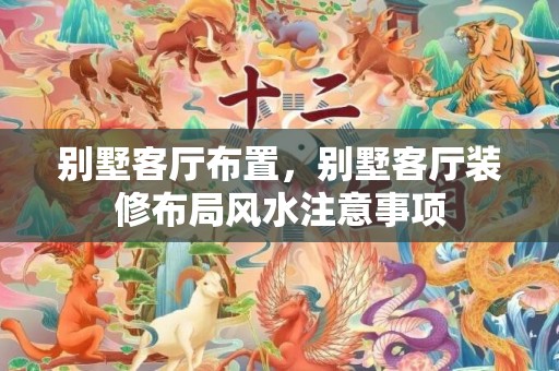 别墅客厅布置，别墅客厅装修布局风水注意事项