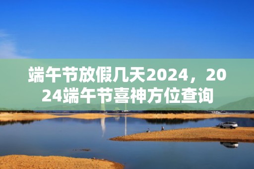 端午节放假几天2024，2024端午节喜神方位查询