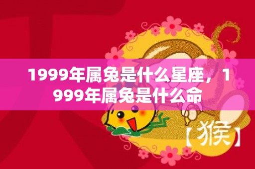 1999年属兔是什么星座，1999年属兔是什么命
