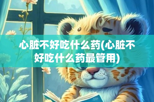 心脏不好吃什么药(心脏不好吃什么药最管用)