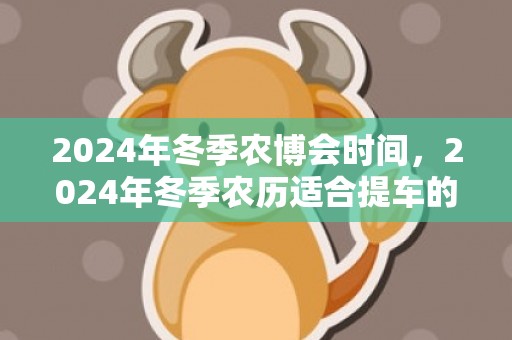 2024年冬季农博会时间，2024年冬季农历适合提车的吉日多不多