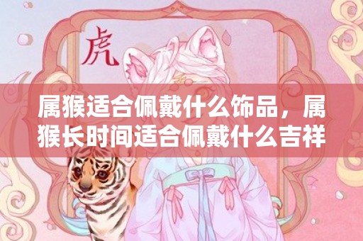 属猴适合佩戴什么饰品，属猴长时间适合佩戴什么吉祥物