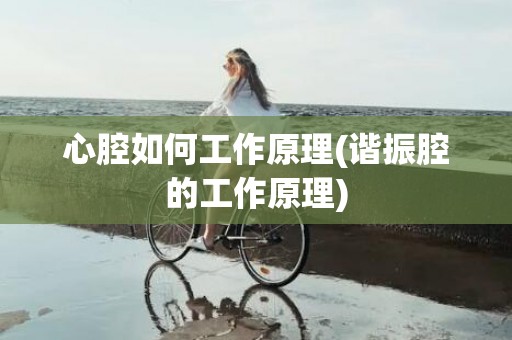 心腔如何工作原理(谐振腔的工作原理)
