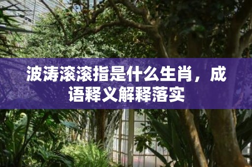 波涛滚滚指是什么生肖，成语释义解释落实