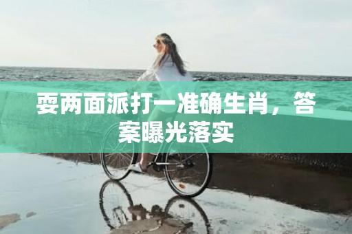 耍两面派打一准确生肖，答案曝光落实