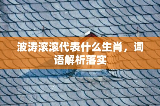 波涛滚滚代表什么生肖，词语解析落实