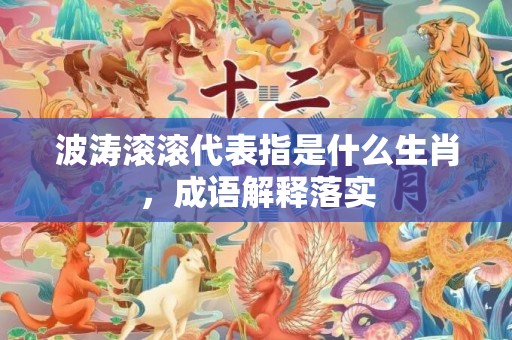 波涛滚滚代表指是什么生肖，成语解释落实
