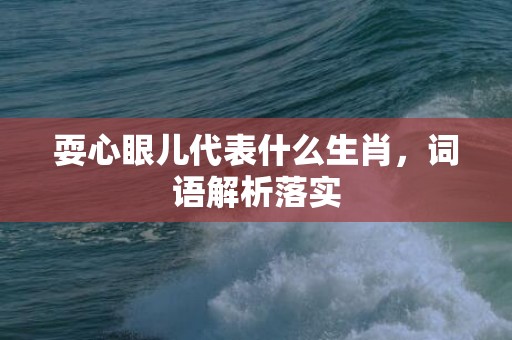 耍心眼儿代表什么生肖，词语解析落实插图