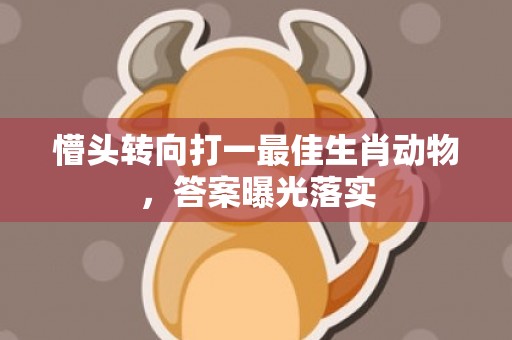 懵头转向打一最佳生肖动物，答案曝光落实