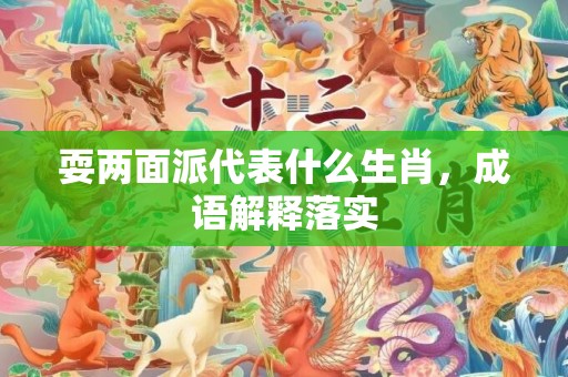 耍两面派代表什么生肖，成语解释落实