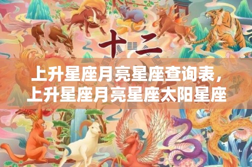 上升星座月亮星座查询表，上升星座月亮星座太阳星座查询