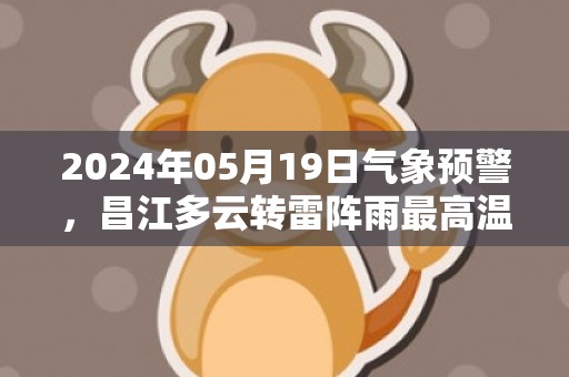 2024年05月19日气象预警，昌江多云转雷阵雨最高温度35℃