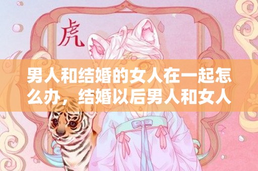 男人和结婚的女人在一起怎么办，结婚以后男人和女人的区别