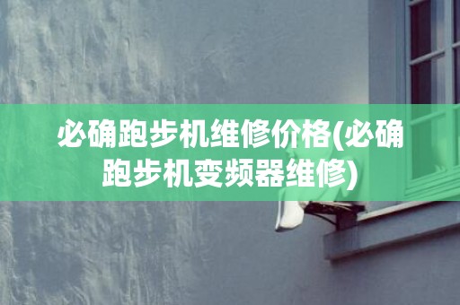 必确跑步机维修价格(必确跑步机变频器维修)