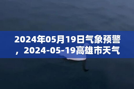 2024年05月19日气象预警，2024-05-19高雄市天气预报 大部阴