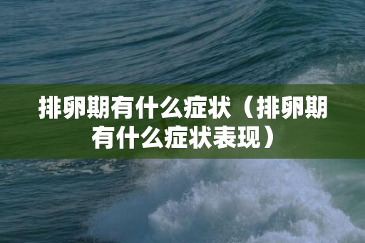 排卵期有什么症状（排卵期有什么症状表现）