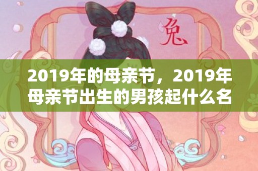 2019年的母亲节，2019年母亲节出生的男孩起什么名字合适，宜用什么字
